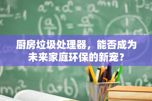 厨房垃圾处理器，能否成为未来家庭环保的新宠？