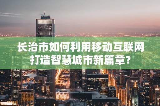 长治市如何利用移动互联网打造智慧城市新篇章？