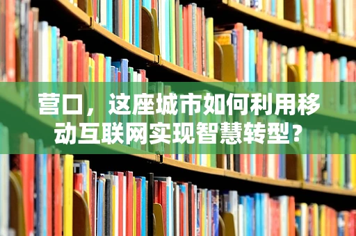 营口，这座城市如何利用移动互联网实现智慧转型？