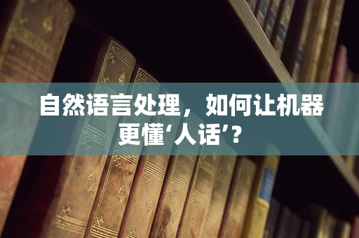 自然语言处理，如何让机器更懂‘人话’？