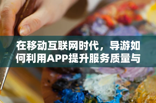 在移动互联网时代，导游如何利用APP提升服务质量与游客体验？