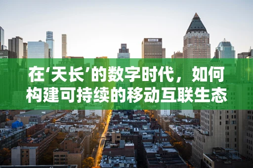 在‘天长’的数字时代，如何构建可持续的移动互联生态？