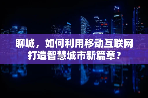 聊城，如何利用移动互联网打造智慧城市新篇章？