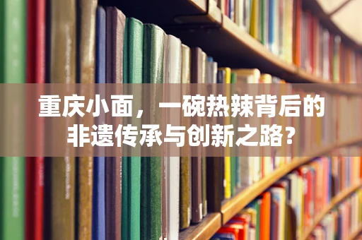 重庆小面，一碗热辣背后的非遗传承与创新之路？