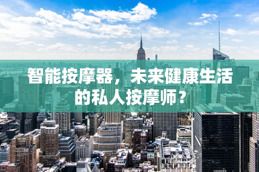 智能按摩器，未来健康生活的私人按摩师？