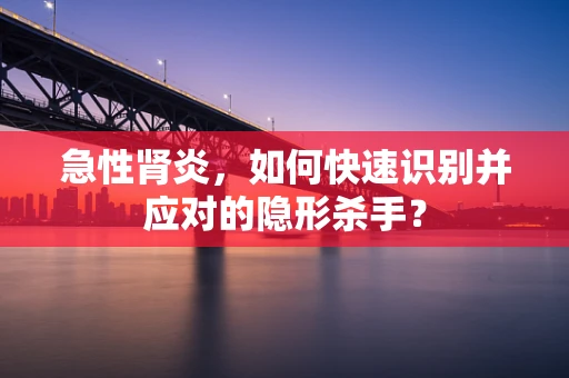 急性肾炎，如何快速识别并应对的隐形杀手？