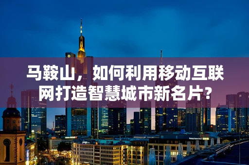 马鞍山，如何利用移动互联网打造智慧城市新名片？