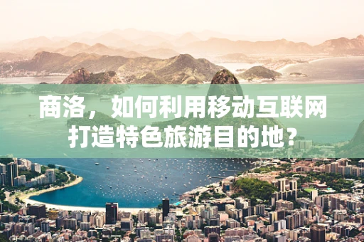 商洛，如何利用移动互联网打造特色旅游目的地？