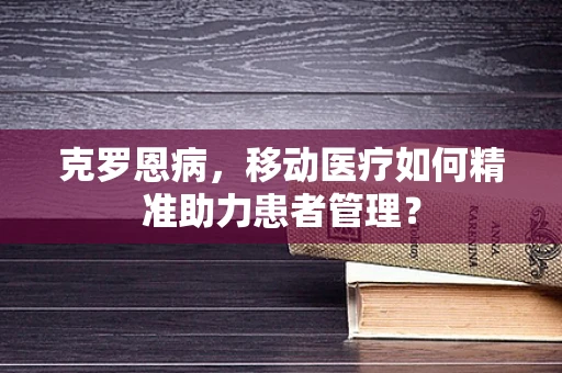 克罗恩病，移动医疗如何精准助力患者管理？