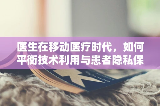 医生在移动医疗时代，如何平衡技术利用与患者隐私保护？