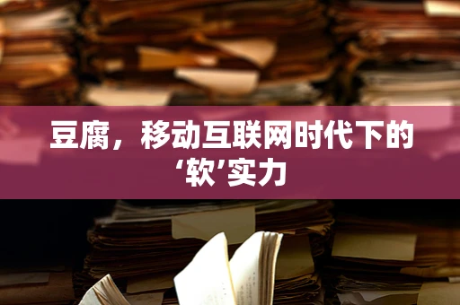 豆腐，移动互联网时代下的‘软’实力