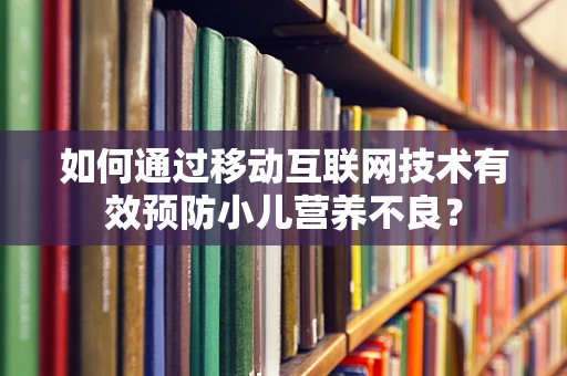 如何通过移动互联网技术有效预防小儿营养不良？