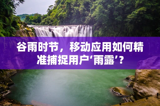 谷雨时节，移动应用如何精准捕捉用户‘雨露’？