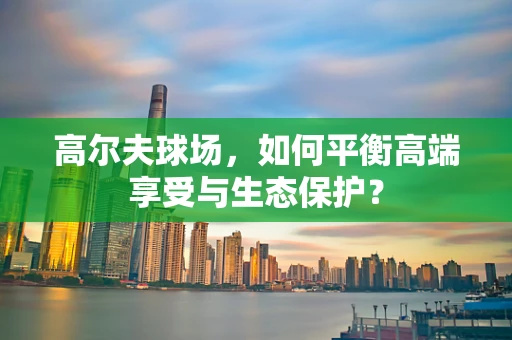 高尔夫球场，如何平衡高端享受与生态保护？