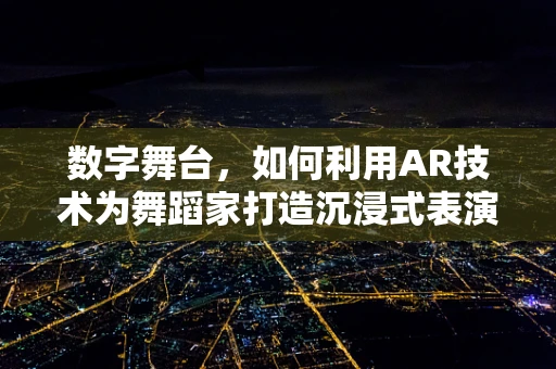 数字舞台，如何利用AR技术为舞蹈家打造沉浸式表演体验？