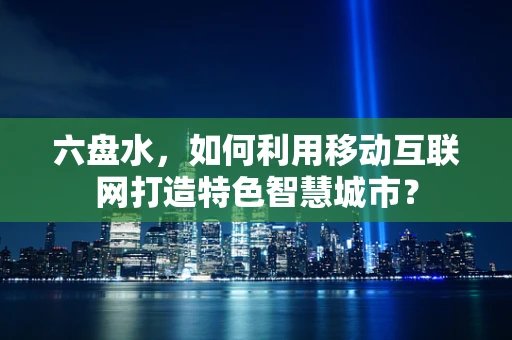 六盘水，如何利用移动互联网打造特色智慧城市？