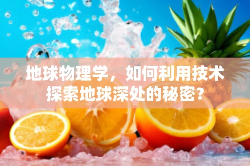 地球物理学，如何利用技术探索地球深处的秘密？