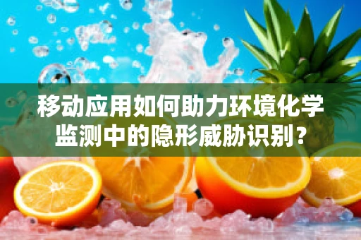 移动应用如何助力环境化学监测中的隐形威胁识别？