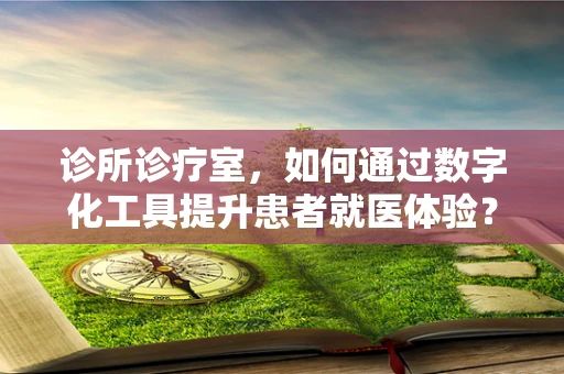 诊所诊疗室，如何通过数字化工具提升患者就医体验？