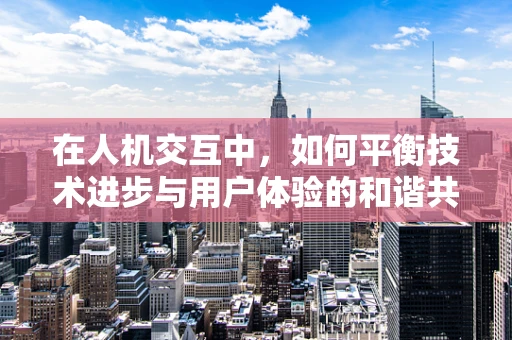 在人机交互中，如何平衡技术进步与用户体验的和谐共生？