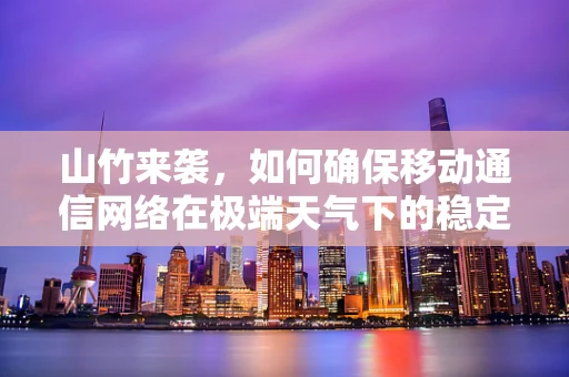 山竹来袭，如何确保移动通信网络在极端天气下的稳定运行？