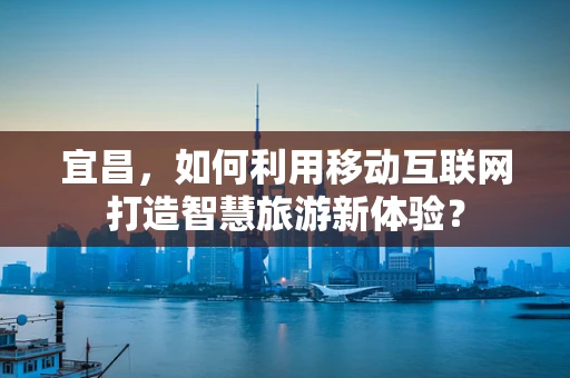 宜昌，如何利用移动互联网打造智慧旅游新体验？