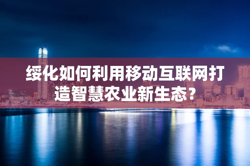 绥化如何利用移动互联网打造智慧农业新生态？