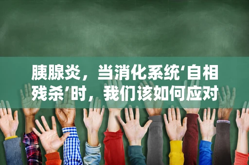 胰腺炎，当消化系统‘自相残杀’时，我们该如何应对？