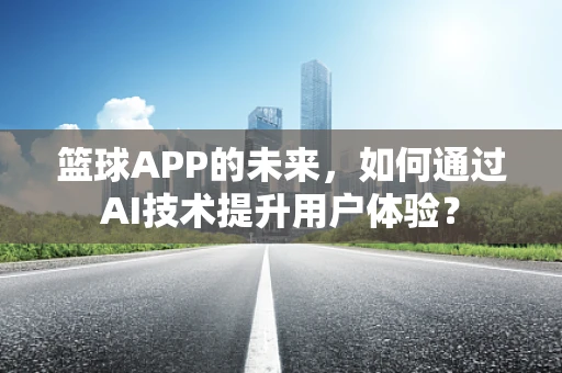 篮球APP的未来，如何通过AI技术提升用户体验？