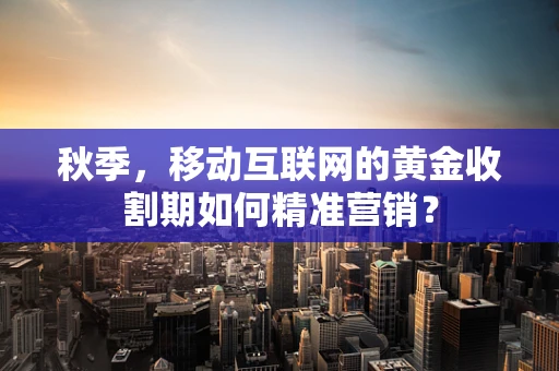 秋季，移动互联网的黄金收割期如何精准营销？