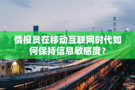 情报员在移动互联网时代如何保持信息敏感度？