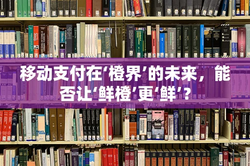 移动支付在‘橙界’的未来，能否让‘鲜橙’更‘鲜’？