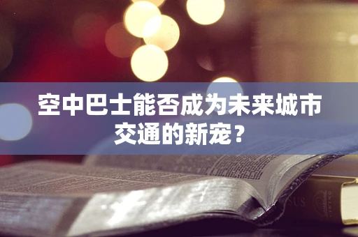 空中巴士能否成为未来城市交通的新宠？