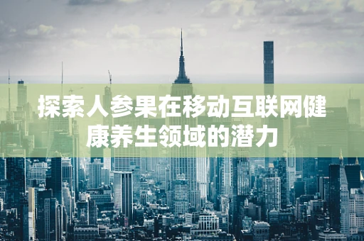 探索人参果在移动互联网健康养生领域的潜力