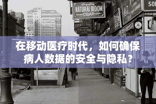 在移动医疗时代，如何确保病人数据的安全与隐私？