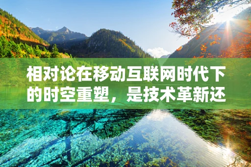 相对论在移动互联网时代下的时空重塑，是技术革新还是哲学挑战？