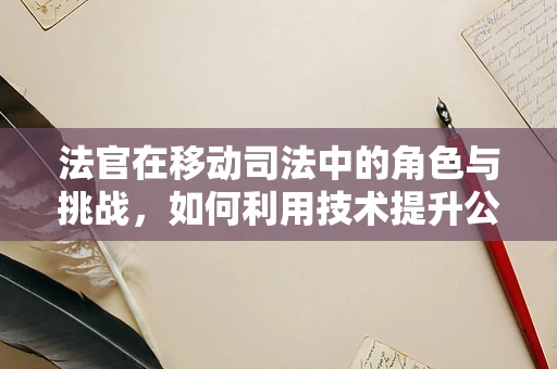 法官在移动司法中的角色与挑战，如何利用技术提升公正与效率？