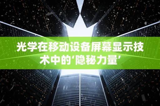 光学在移动设备屏幕显示技术中的‘隐秘力量’