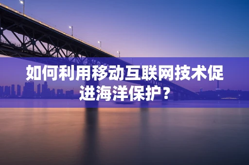 如何利用移动互联网技术促进海洋保护？