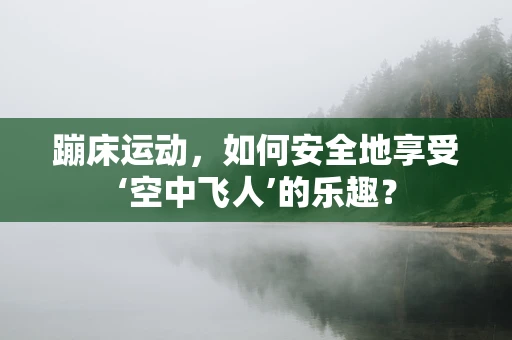 蹦床运动，如何安全地享受‘空中飞人’的乐趣？