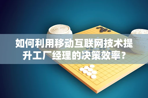 如何利用移动互联网技术提升工厂经理的决策效率？