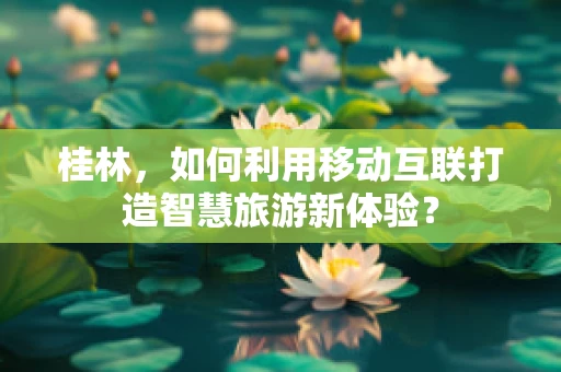 桂林，如何利用移动互联打造智慧旅游新体验？