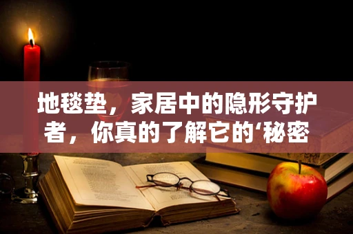 地毯垫，家居中的隐形守护者，你真的了解它的‘秘密’吗？