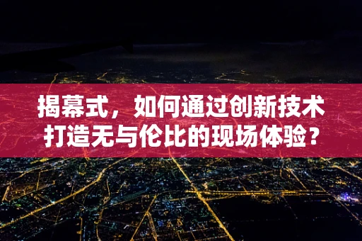 揭幕式，如何通过创新技术打造无与伦比的现场体验？