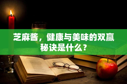 芝麻酱，健康与美味的双赢秘诀是什么？