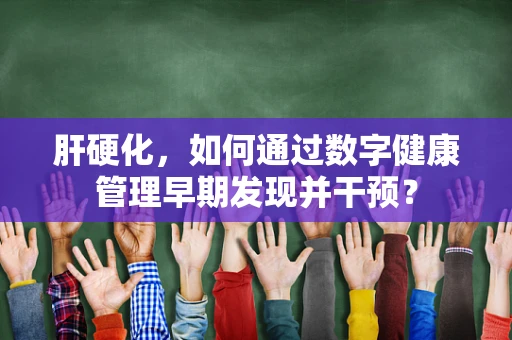 肝硬化，如何通过数字健康管理早期发现并干预？