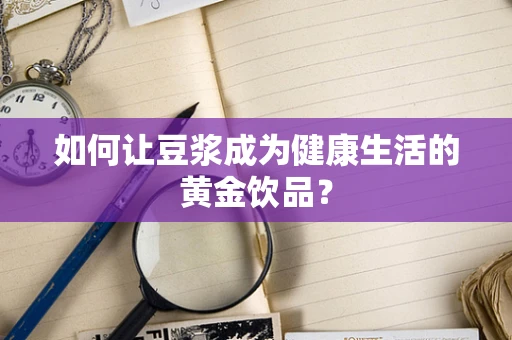 如何让豆浆成为健康生活的黄金饮品？