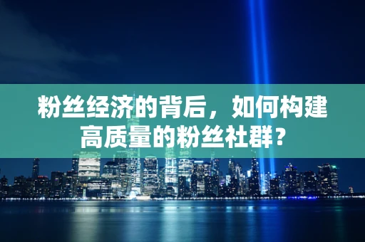 粉丝经济的背后，如何构建高质量的粉丝社群？