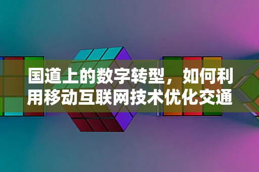 国道上的数字转型，如何利用移动互联网技术优化交通管理？