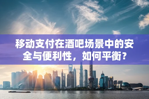 移动支付在酒吧场景中的安全与便利性，如何平衡？